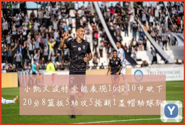 小凯文波特全能表现16投10中砍下20分8篮板5助攻5抢断1盖帽助球队绝杀对手