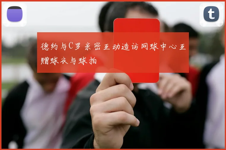 德约与C罗亲密互动造访网球中心互赠球衣与球拍
