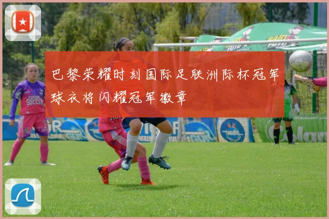 巴黎荣耀时刻国际足联洲际杯冠军球衣将闪耀冠军徽章