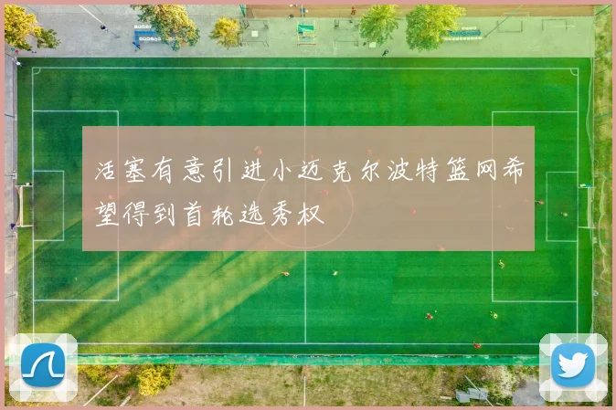 活塞有意引进小迈克尔波特篮网希望得到首轮选秀权