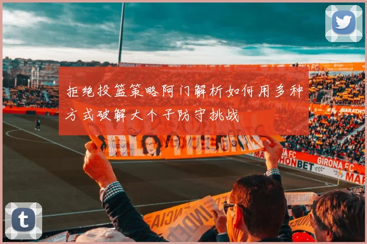 拒绝投篮策略阿门解析如何用多种方式破解大个子防守挑战