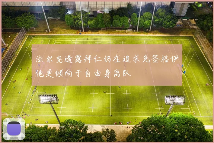 法尔克透露拜仁仍在追求免签格伊他更倾向于自由身离队