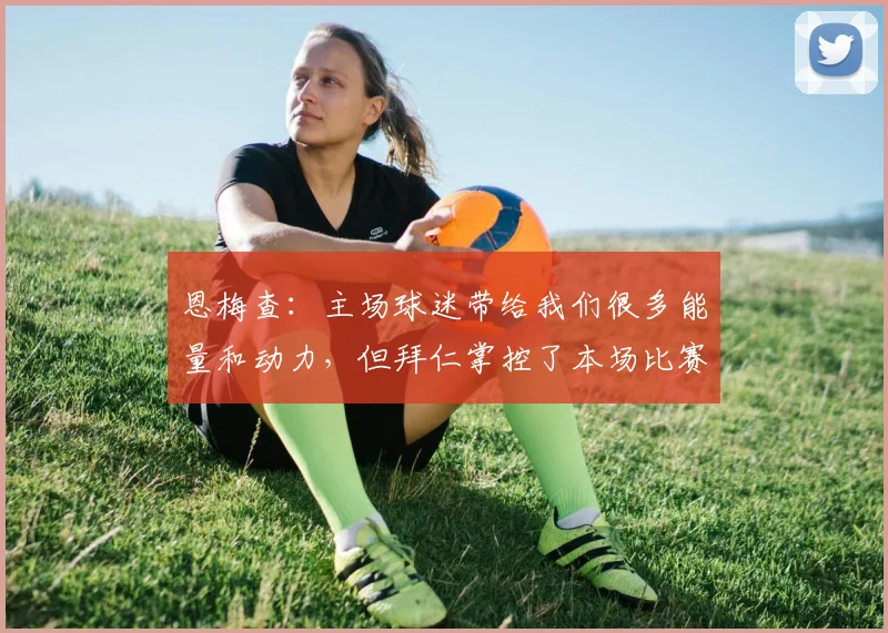 恩梅查：主场球迷带给我们很多能量和动力，但拜仁掌控了本场比赛