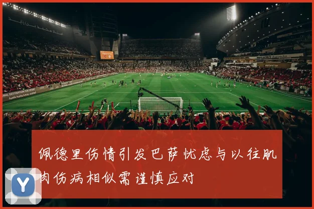 佩德里伤情引发巴萨忧虑与以往肌肉伤病相似需谨慎应对
