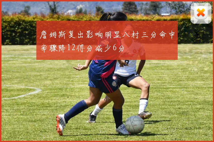 詹姆斯复出影响明显八村三分命中率骤降12得分减少6分