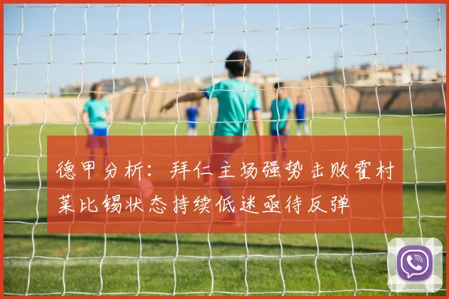 德甲分析：拜仁主场强势击败霍村莱比锡状态持续低迷亟待反弹