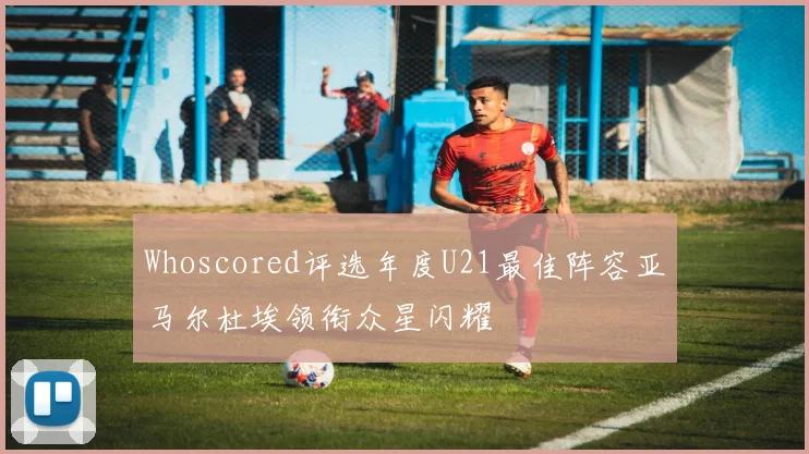 Whoscored评选年度U21最佳阵容亚马尔杜埃领衔众星闪耀