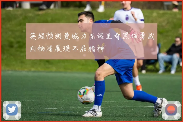 英超预测曼城力克诺里奇黑猫勇战利物浦展现不屈精神