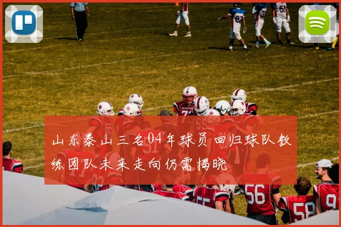 山东泰山三名04年球员回归球队教练团队未来走向仍需揭晓