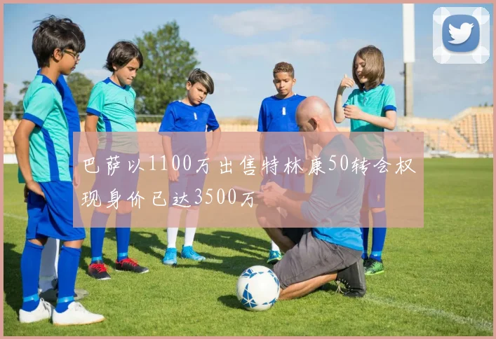 巴萨以1100万出售特林康50转会权现身价已达3500万