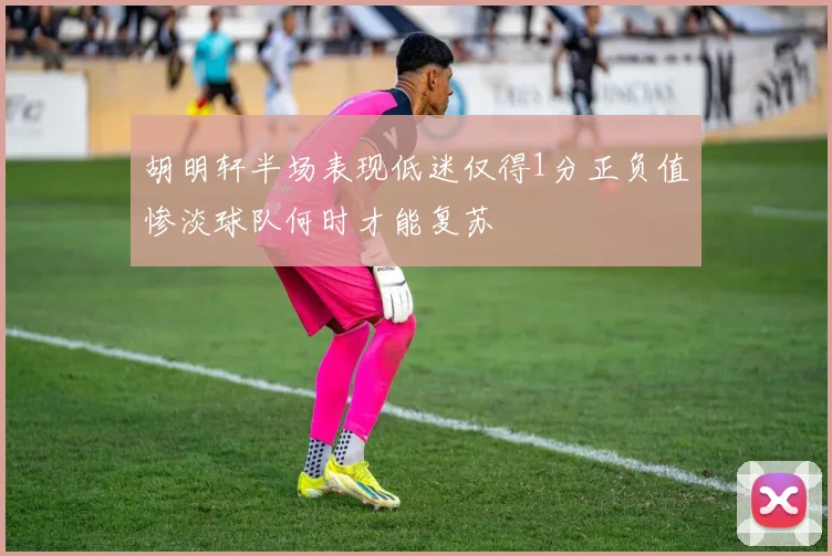 胡明轩半场表现低迷仅得1分正负值惨淡球队何时才能复苏