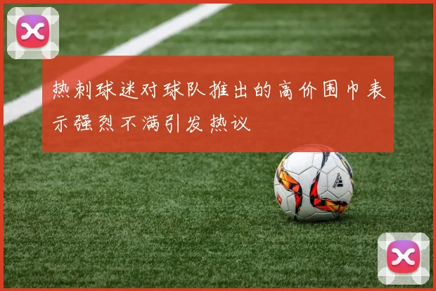 热刺球迷对球队推出的高价围巾表示强烈不满引发热议