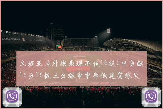 文班亚马外线表现不佳16投6中贡献16分16板三分球命中率低迷罚球失准影响球队表现
