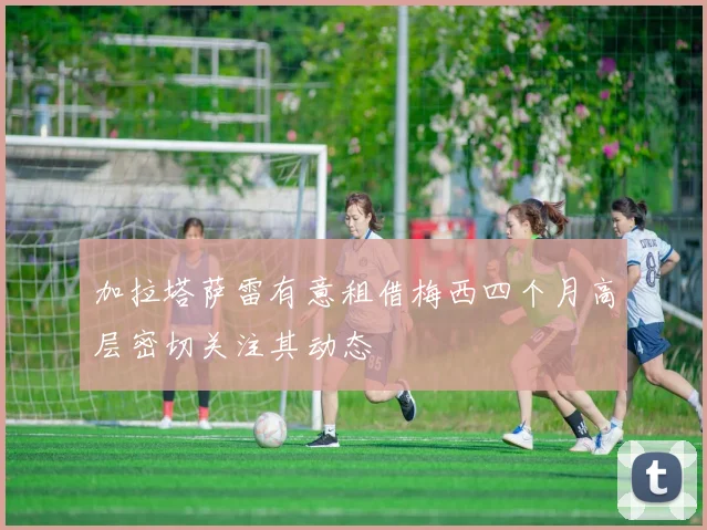 加拉塔萨雷有意租借梅西四个月高层密切关注其动态
