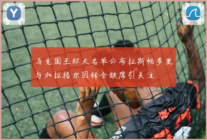 马竞国王杯大名单公布拉斯帕多里与加拉格尔因转会缺席引关注