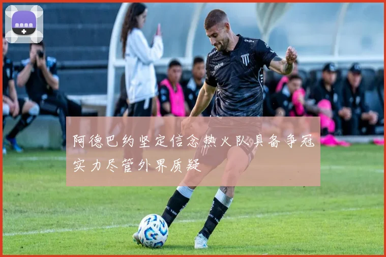 阿德巴约坚定信念热火队具备争冠实力尽管外界质疑