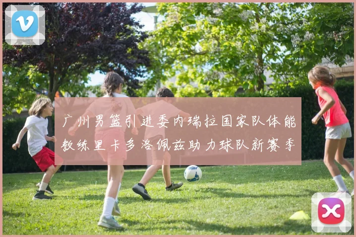 广州男篮引进委内瑞拉国家队体能教练里卡多洛佩兹助力球队新赛季