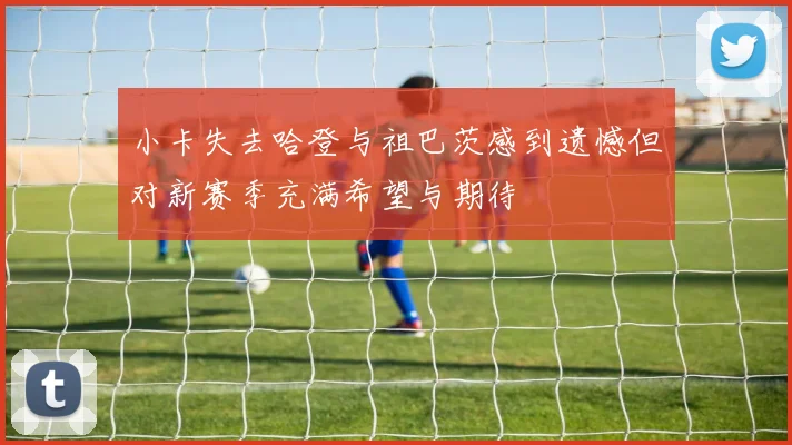 小卡失去哈登与祖巴茨感到遗憾但对新赛季充满希望与期待