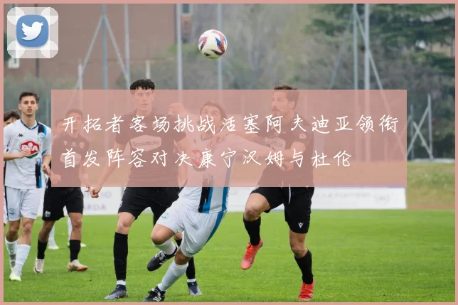 开拓者客场挑战活塞阿夫迪亚领衔首发阵容对决康宁汉姆与杜伦