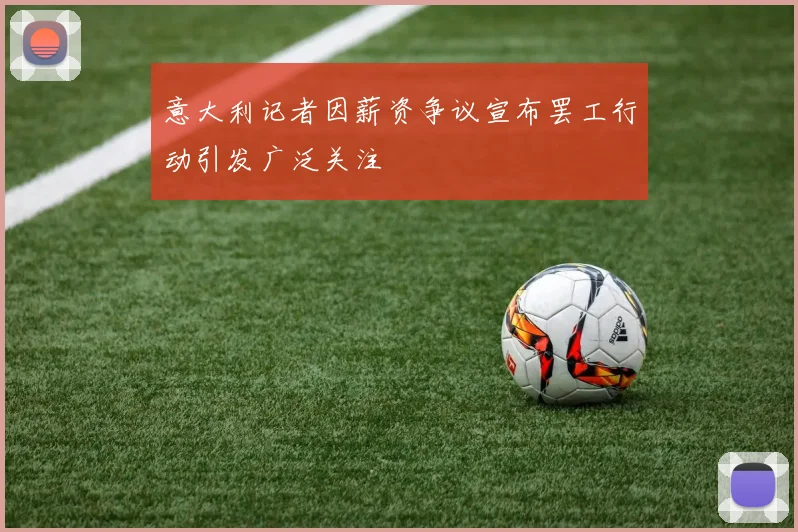 意大利记者因薪资争议宣布罢工行动引发广泛关注
