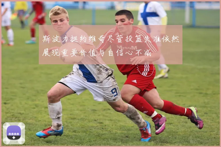 斯波力挺约维奇尽管投篮失准依然展现重要价值与自信心不减