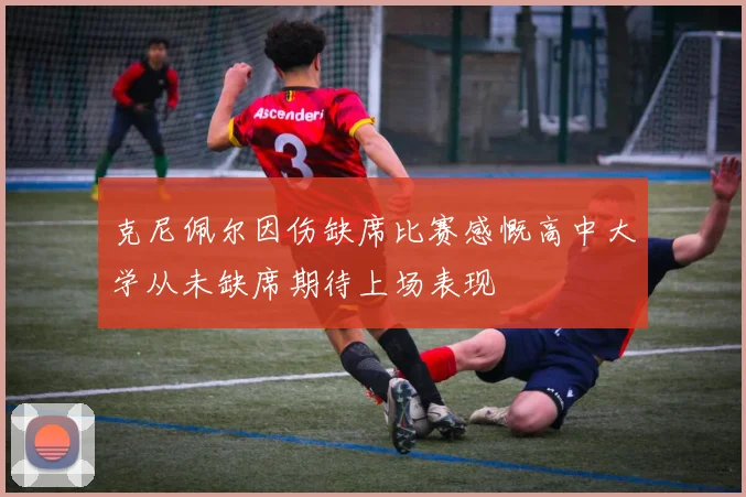 克尼佩尔因伤缺席比赛感慨高中大学从未缺席期待上场表现