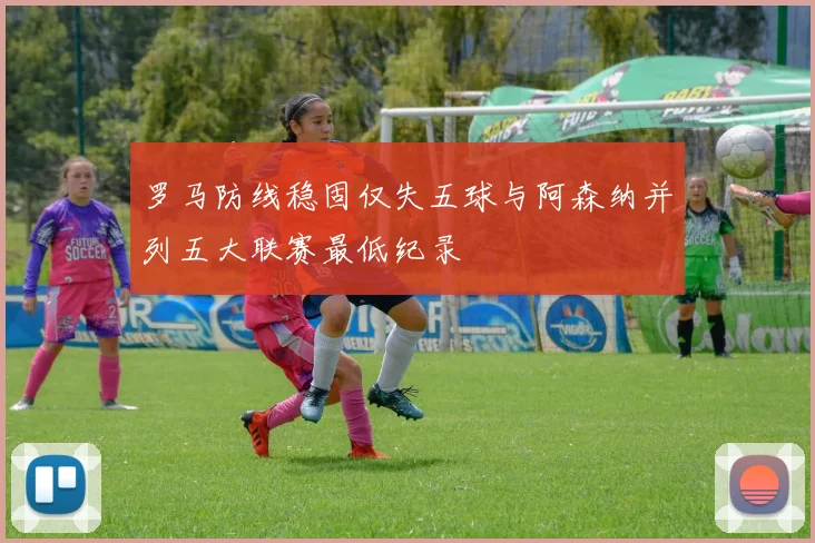 罗马防线稳固仅失五球与阿森纳并列五大联赛最低纪录