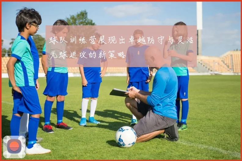 球队训练营展现出卓越防守与灵活无球进攻的新策略