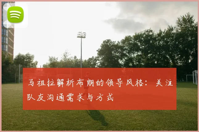 马祖拉解析布朗的领导风格：关注队友沟通需求与方式