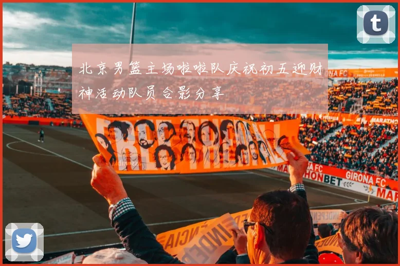 北京男篮主场啦啦队庆祝初五迎财神活动队员合影分享