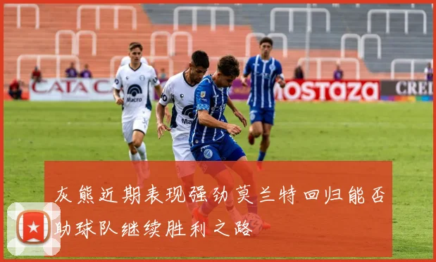 灰熊近期表现强劲莫兰特回归能否助球队继续胜利之路