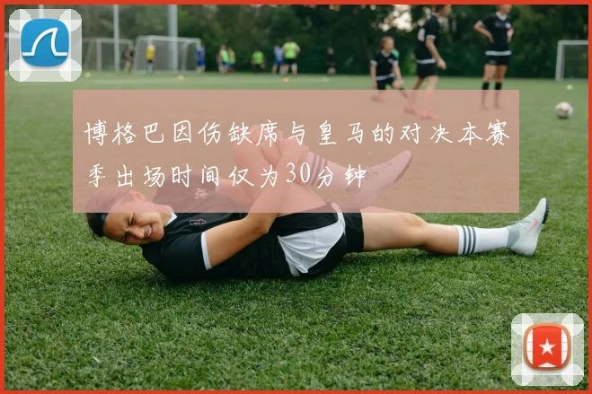 博格巴因伤缺席与皇马的对决本赛季出场时间仅为30分钟