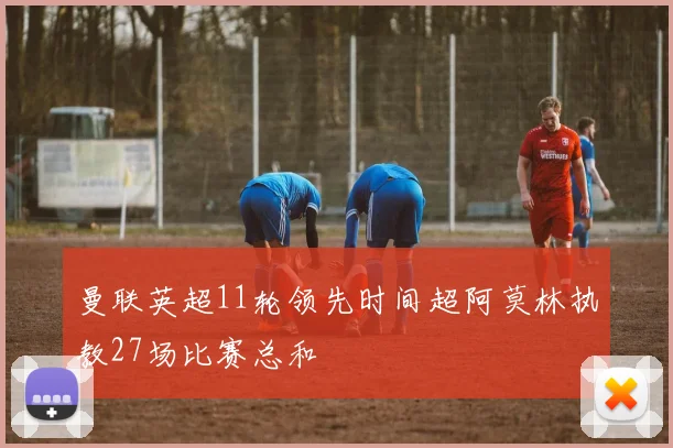 曼联英超11轮领先时间超阿莫林执教27场比赛总和