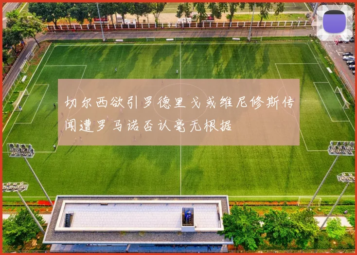 切尔西欲引罗德里戈或维尼修斯传闻遭罗马诺否认毫无根据