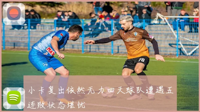 小卡复出依然无力回天球队遭遇五连败状态堪忧