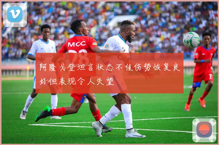 阿隆戈登坦言状态不佳伤势恢复良好但表现令人失望
