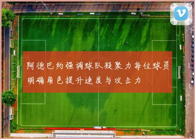 阿德巴约强调球队凝聚力每位球员明确角色提升速度与攻击力