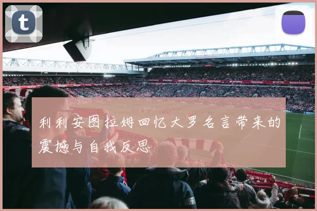 利利安图拉姆回忆大罗名言带来的震撼与自我反思