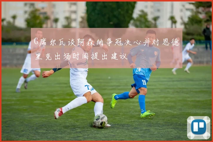G席尔瓦谈阿森纳争冠决心并对恩德里克出场时间提出建议