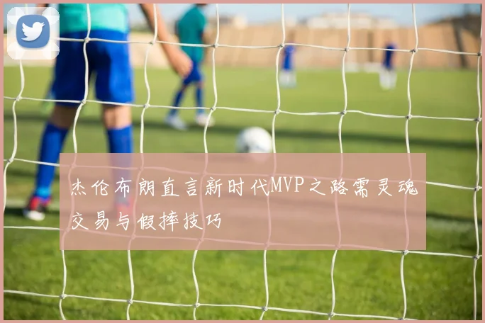 杰伦布朗直言新时代MVP之路需灵魂交易与假摔技巧