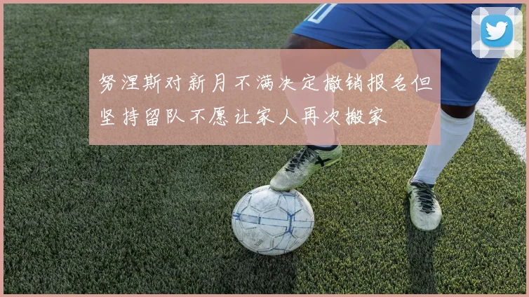 努涅斯对新月不满决定撤销报名但坚持留队不愿让家人再次搬家